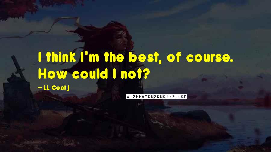 LL Cool J Quotes: I think I'm the best, of course. How could I not?