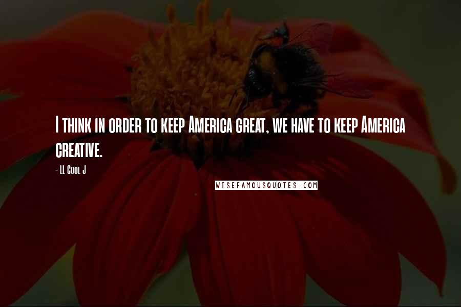LL Cool J Quotes: I think in order to keep America great, we have to keep America creative.