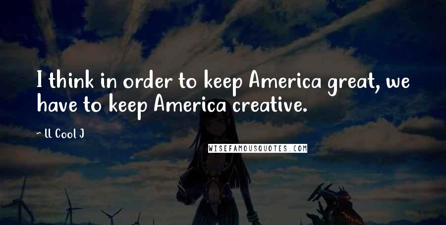 LL Cool J Quotes: I think in order to keep America great, we have to keep America creative.