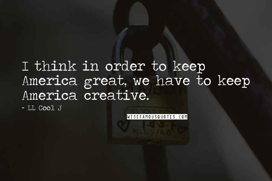 LL Cool J Quotes: I think in order to keep America great, we have to keep America creative.