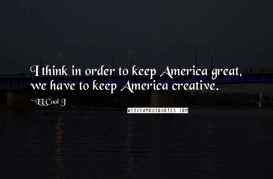 LL Cool J Quotes: I think in order to keep America great, we have to keep America creative.