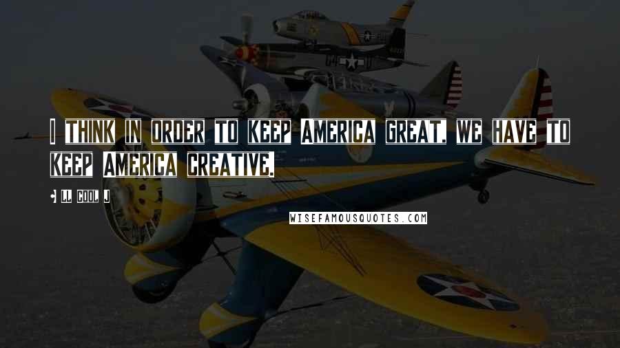 LL Cool J Quotes: I think in order to keep America great, we have to keep America creative.