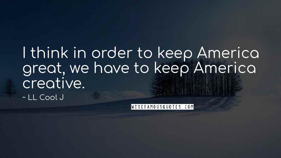 LL Cool J Quotes: I think in order to keep America great, we have to keep America creative.