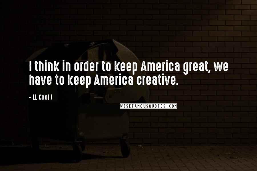 LL Cool J Quotes: I think in order to keep America great, we have to keep America creative.