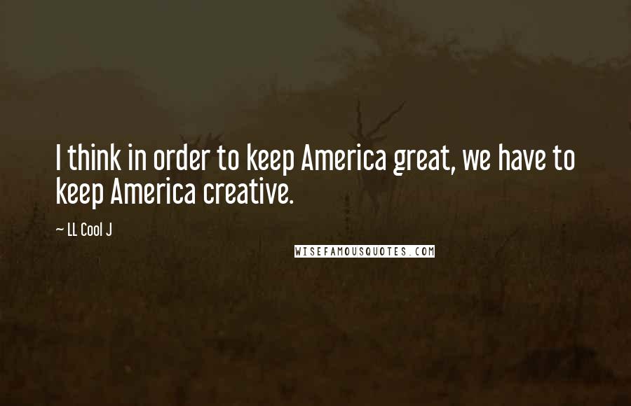 LL Cool J Quotes: I think in order to keep America great, we have to keep America creative.