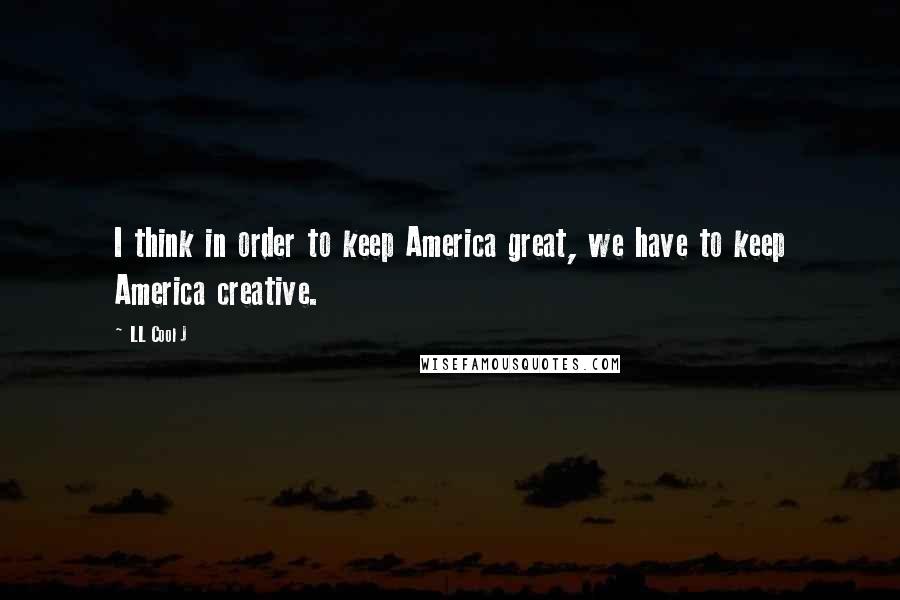 LL Cool J Quotes: I think in order to keep America great, we have to keep America creative.