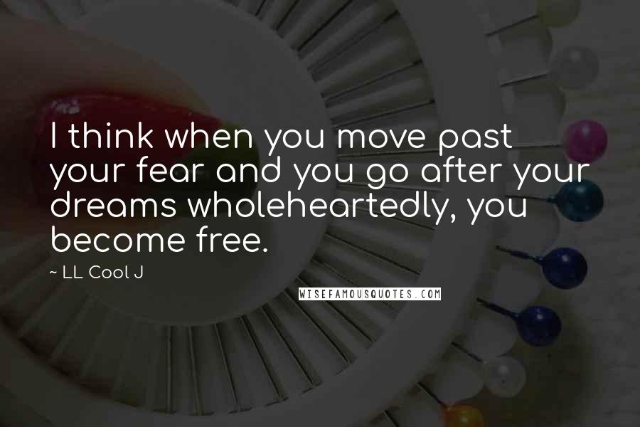LL Cool J Quotes: I think when you move past your fear and you go after your dreams wholeheartedly, you become free.