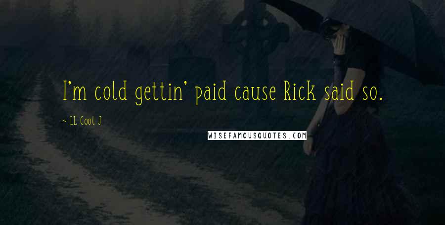 LL Cool J Quotes: I'm cold gettin' paid cause Rick said so.