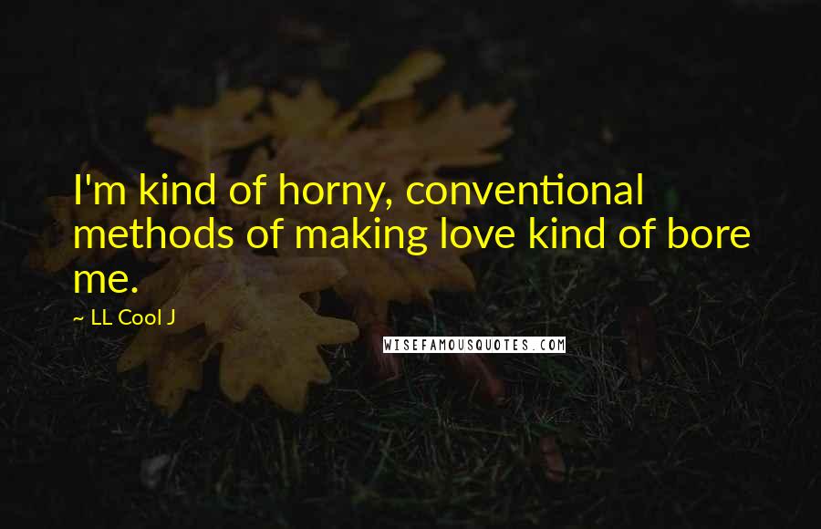 LL Cool J Quotes: I'm kind of horny, conventional methods of making love kind of bore me.