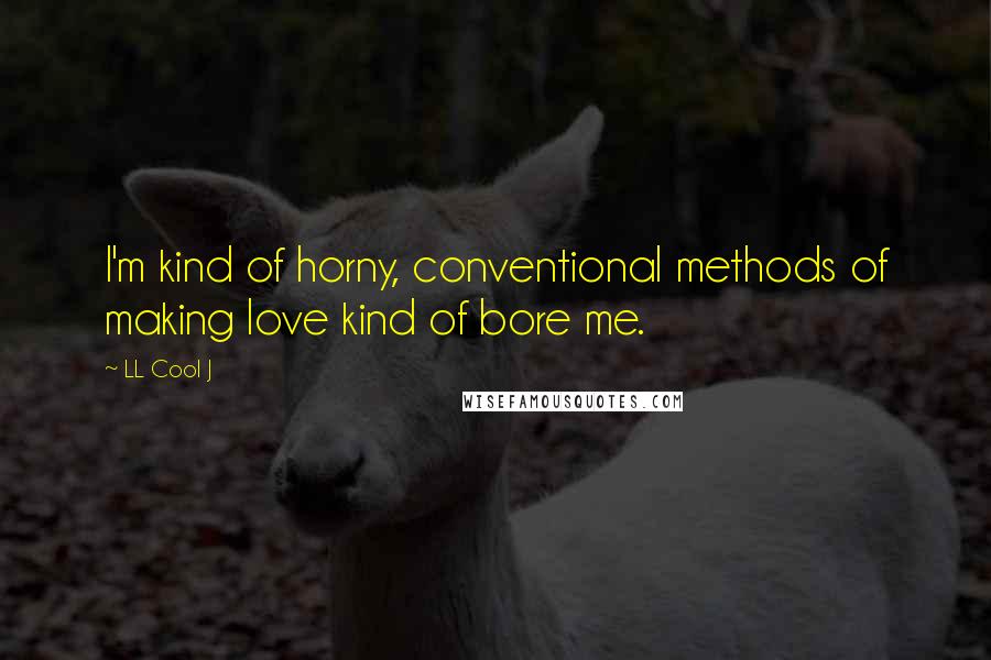 LL Cool J Quotes: I'm kind of horny, conventional methods of making love kind of bore me.