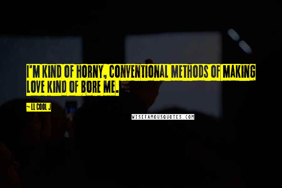 LL Cool J Quotes: I'm kind of horny, conventional methods of making love kind of bore me.