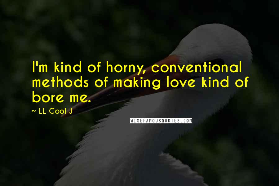 LL Cool J Quotes: I'm kind of horny, conventional methods of making love kind of bore me.