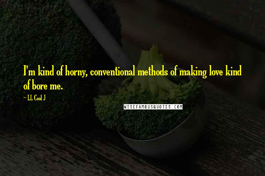 LL Cool J Quotes: I'm kind of horny, conventional methods of making love kind of bore me.