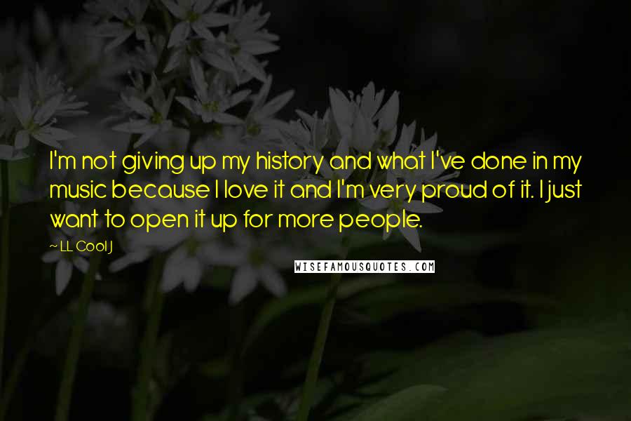 LL Cool J Quotes: I'm not giving up my history and what I've done in my music because I love it and I'm very proud of it. I just want to open it up for more people.