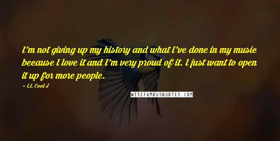 LL Cool J Quotes: I'm not giving up my history and what I've done in my music because I love it and I'm very proud of it. I just want to open it up for more people.