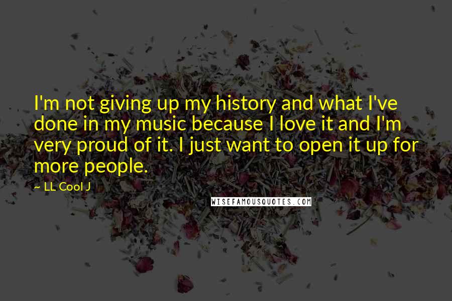 LL Cool J Quotes: I'm not giving up my history and what I've done in my music because I love it and I'm very proud of it. I just want to open it up for more people.