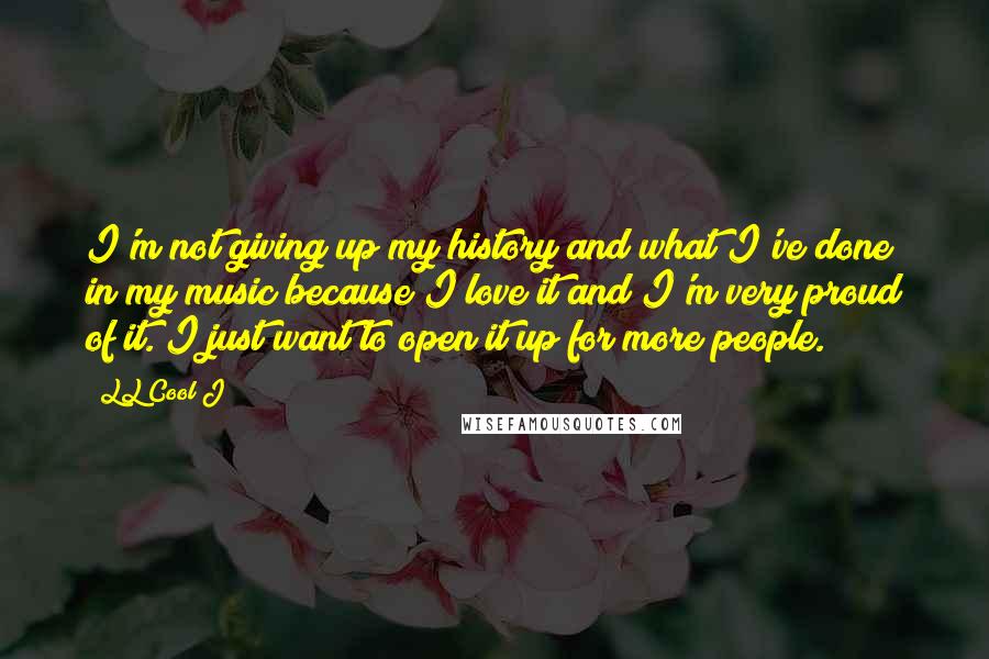 LL Cool J Quotes: I'm not giving up my history and what I've done in my music because I love it and I'm very proud of it. I just want to open it up for more people.