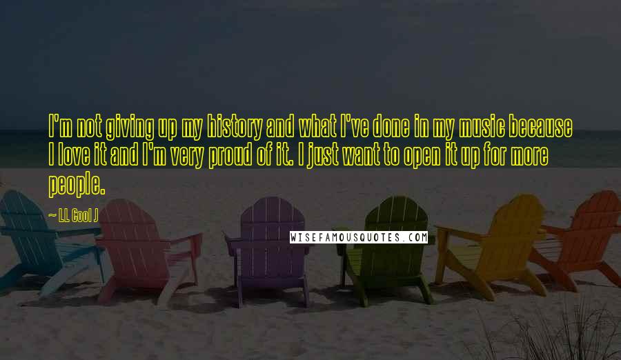 LL Cool J Quotes: I'm not giving up my history and what I've done in my music because I love it and I'm very proud of it. I just want to open it up for more people.