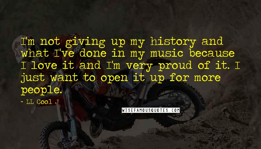 LL Cool J Quotes: I'm not giving up my history and what I've done in my music because I love it and I'm very proud of it. I just want to open it up for more people.