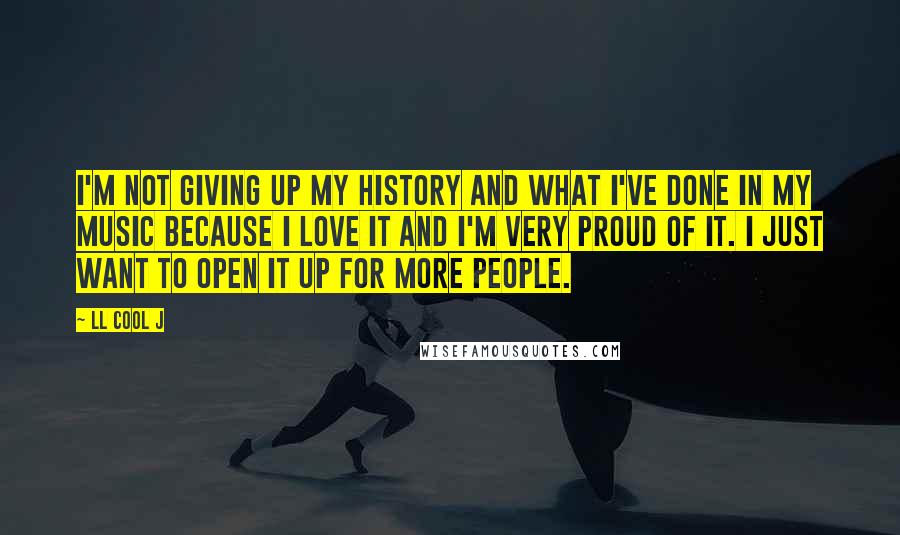 LL Cool J Quotes: I'm not giving up my history and what I've done in my music because I love it and I'm very proud of it. I just want to open it up for more people.