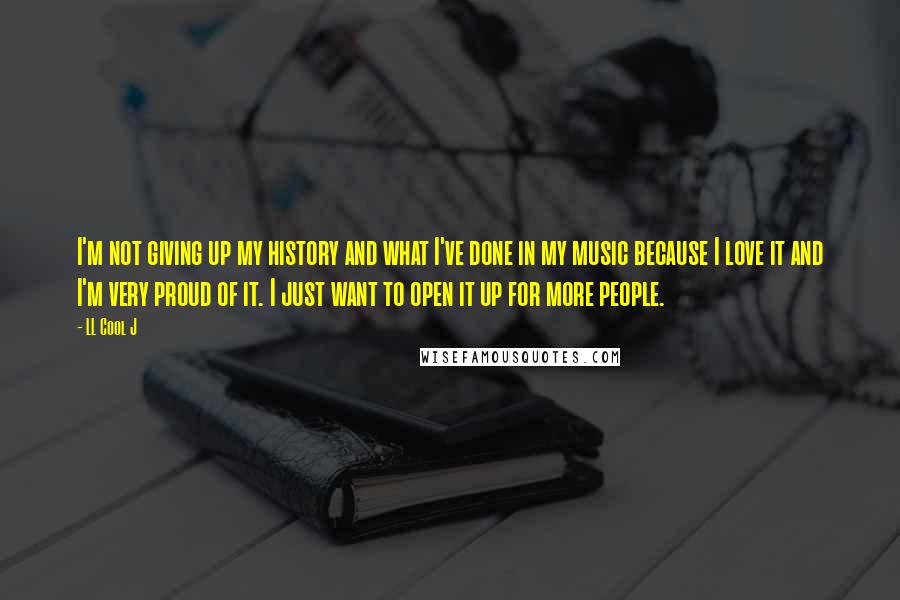 LL Cool J Quotes: I'm not giving up my history and what I've done in my music because I love it and I'm very proud of it. I just want to open it up for more people.