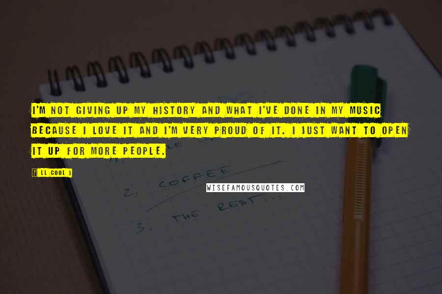 LL Cool J Quotes: I'm not giving up my history and what I've done in my music because I love it and I'm very proud of it. I just want to open it up for more people.