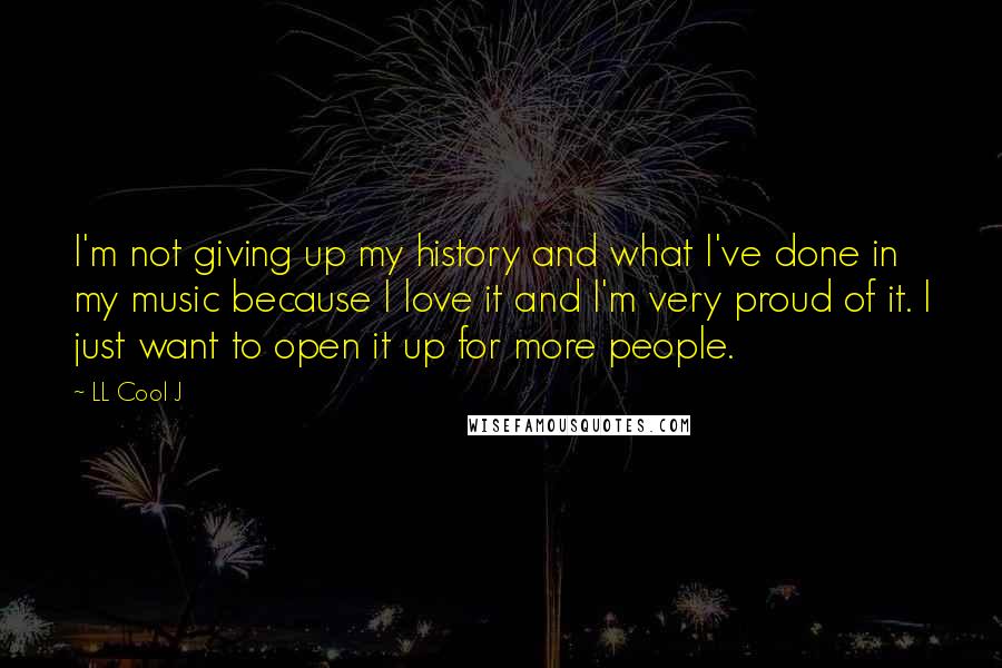 LL Cool J Quotes: I'm not giving up my history and what I've done in my music because I love it and I'm very proud of it. I just want to open it up for more people.