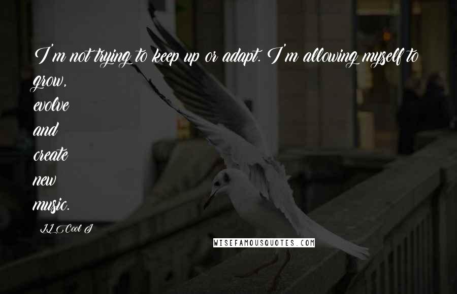 LL Cool J Quotes: I'm not trying to keep up or adapt. I'm allowing myself to grow, evolve and create new music.