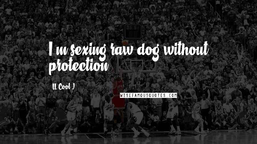 LL Cool J Quotes: I'm sexing raw dog without protection.