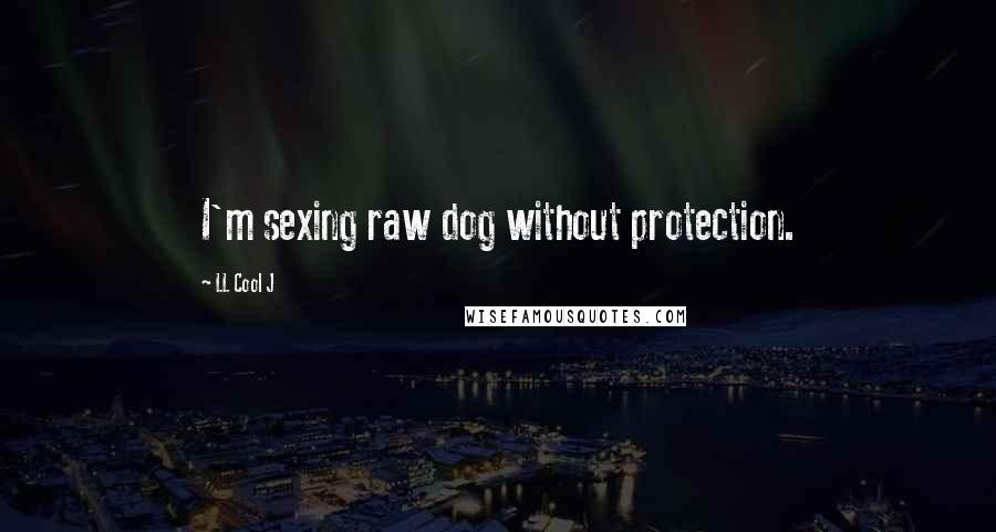 LL Cool J Quotes: I'm sexing raw dog without protection.