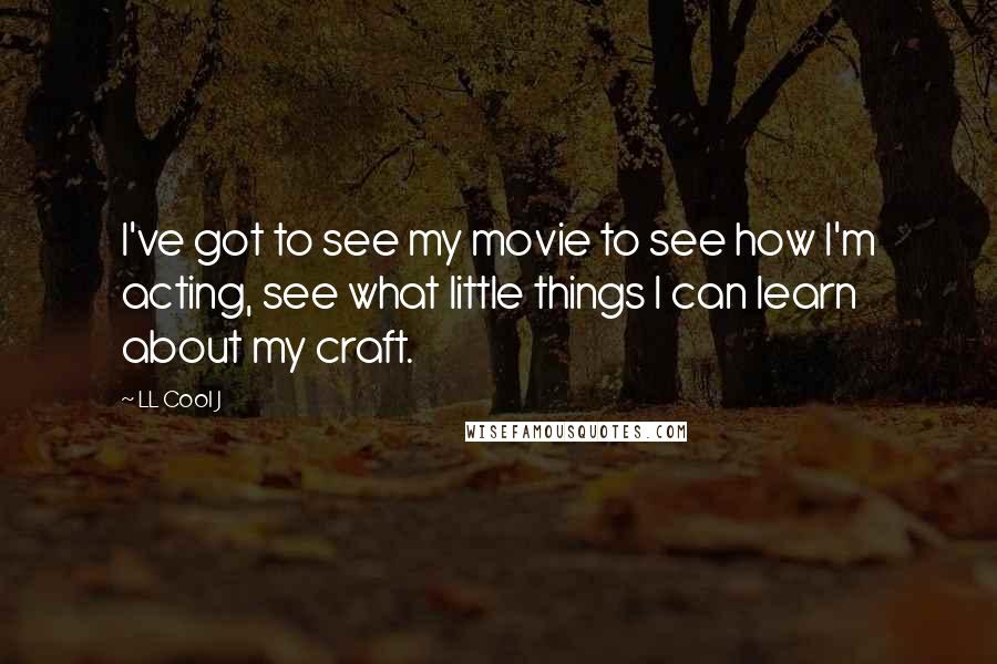 LL Cool J Quotes: I've got to see my movie to see how I'm acting, see what little things I can learn about my craft.