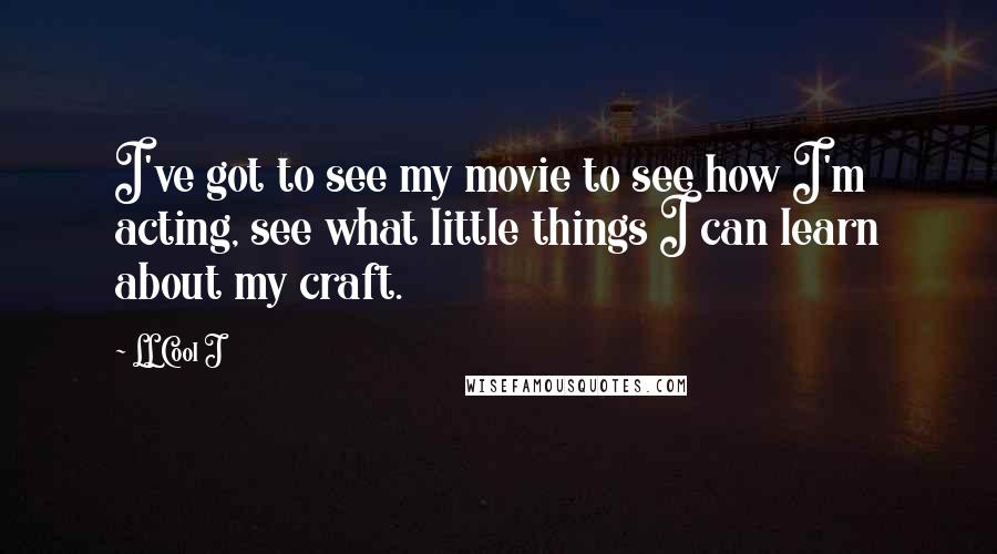 LL Cool J Quotes: I've got to see my movie to see how I'm acting, see what little things I can learn about my craft.