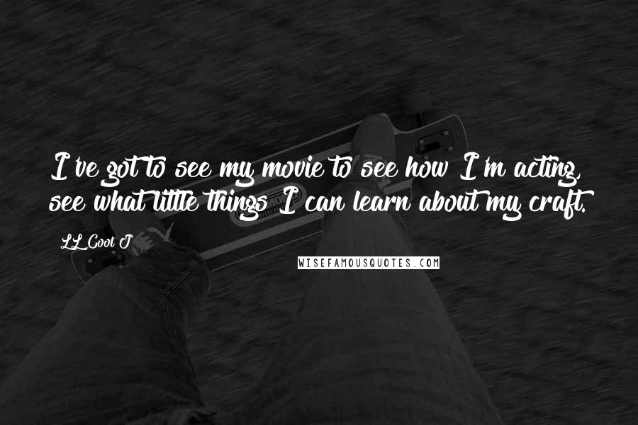 LL Cool J Quotes: I've got to see my movie to see how I'm acting, see what little things I can learn about my craft.