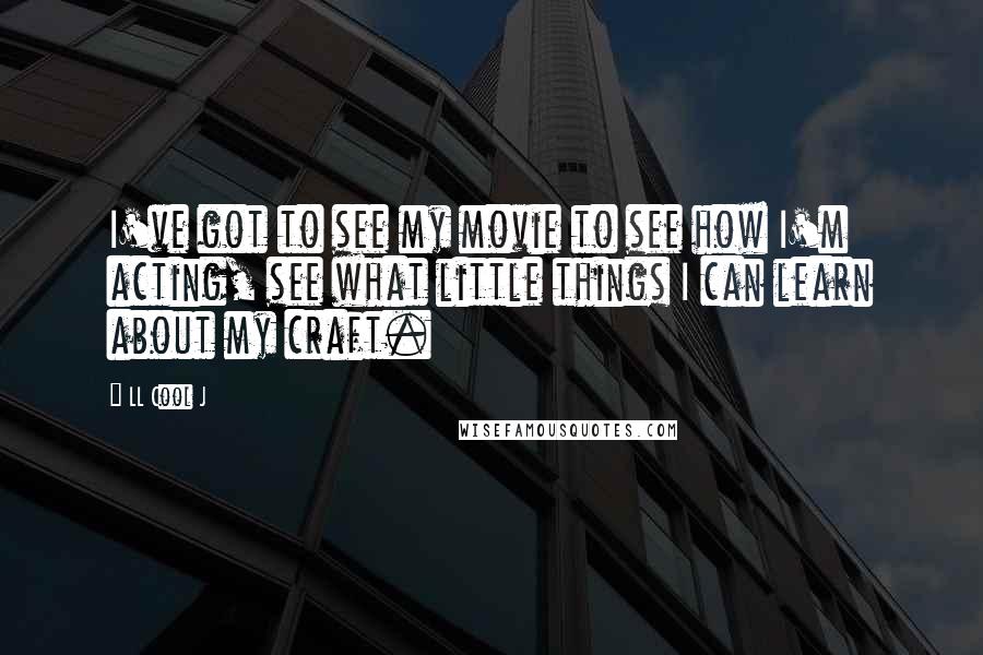 LL Cool J Quotes: I've got to see my movie to see how I'm acting, see what little things I can learn about my craft.