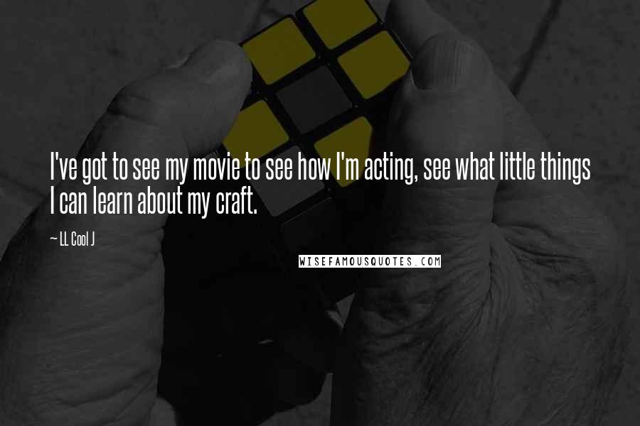 LL Cool J Quotes: I've got to see my movie to see how I'm acting, see what little things I can learn about my craft.