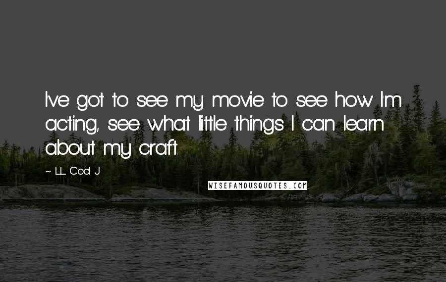 LL Cool J Quotes: I've got to see my movie to see how I'm acting, see what little things I can learn about my craft.