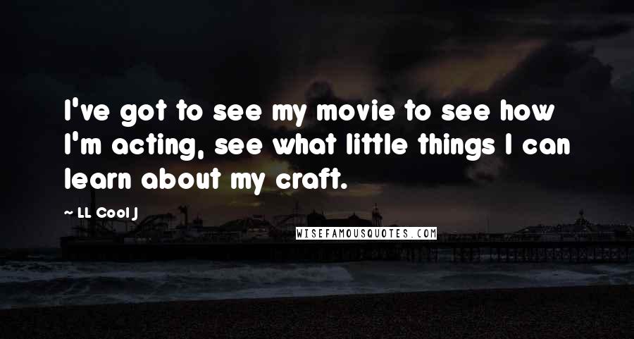 LL Cool J Quotes: I've got to see my movie to see how I'm acting, see what little things I can learn about my craft.