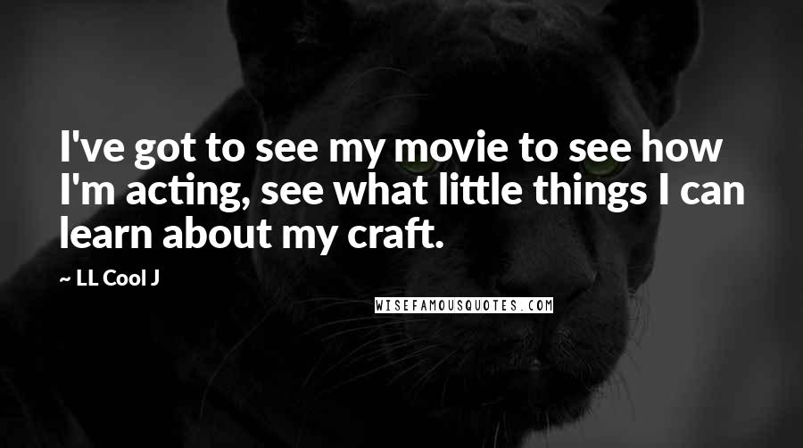 LL Cool J Quotes: I've got to see my movie to see how I'm acting, see what little things I can learn about my craft.