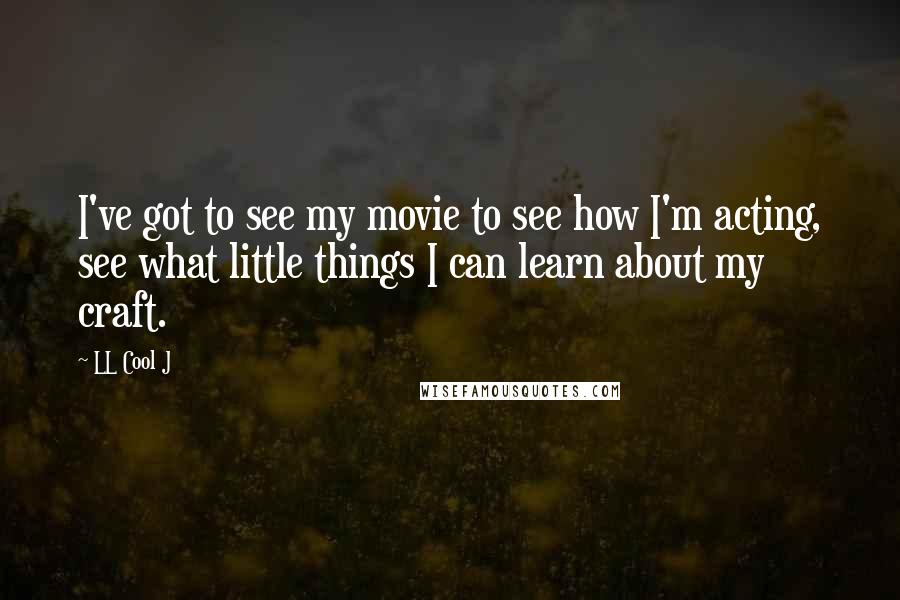 LL Cool J Quotes: I've got to see my movie to see how I'm acting, see what little things I can learn about my craft.