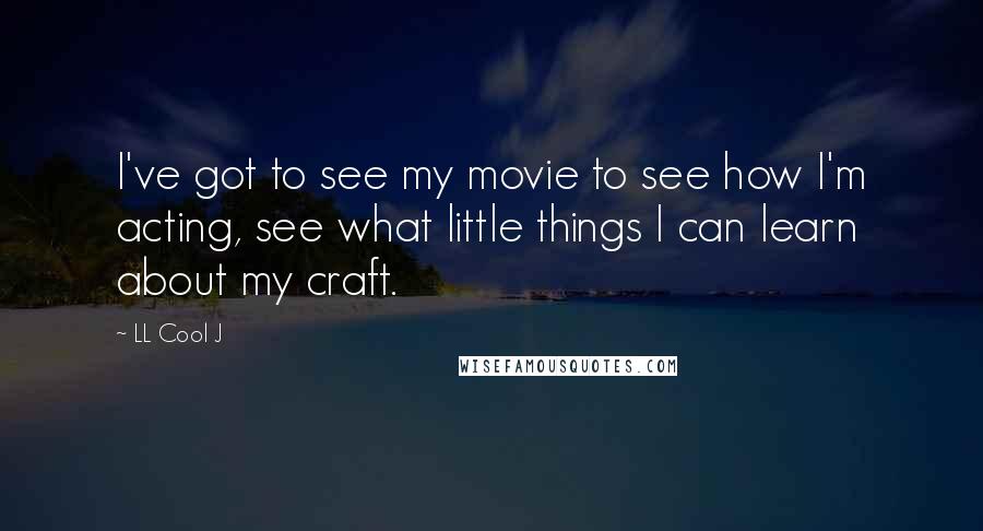 LL Cool J Quotes: I've got to see my movie to see how I'm acting, see what little things I can learn about my craft.