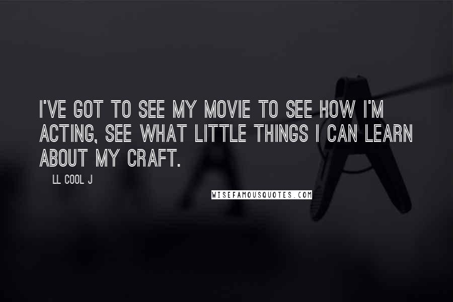 LL Cool J Quotes: I've got to see my movie to see how I'm acting, see what little things I can learn about my craft.