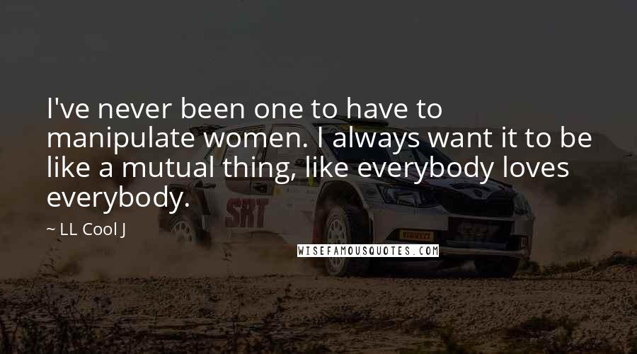 LL Cool J Quotes: I've never been one to have to manipulate women. I always want it to be like a mutual thing, like everybody loves everybody.