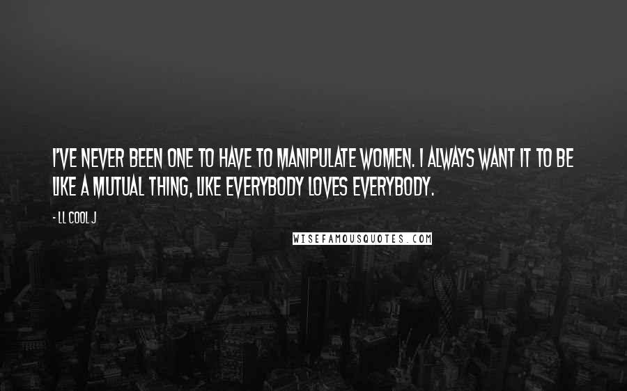 LL Cool J Quotes: I've never been one to have to manipulate women. I always want it to be like a mutual thing, like everybody loves everybody.