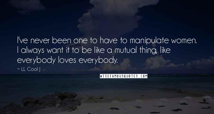 LL Cool J Quotes: I've never been one to have to manipulate women. I always want it to be like a mutual thing, like everybody loves everybody.