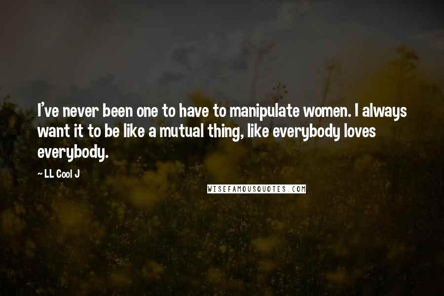 LL Cool J Quotes: I've never been one to have to manipulate women. I always want it to be like a mutual thing, like everybody loves everybody.