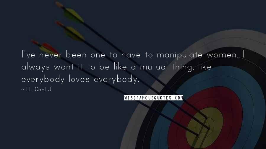 LL Cool J Quotes: I've never been one to have to manipulate women. I always want it to be like a mutual thing, like everybody loves everybody.