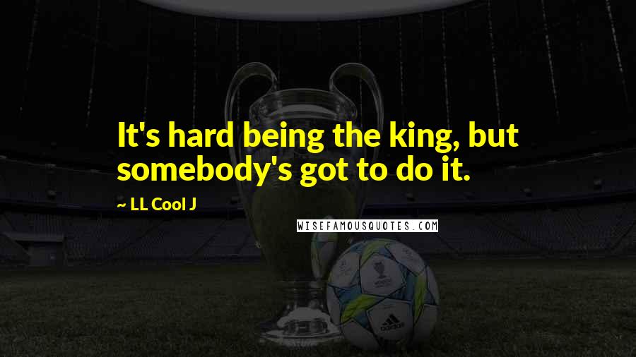 LL Cool J Quotes: It's hard being the king, but somebody's got to do it.