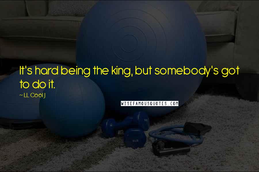 LL Cool J Quotes: It's hard being the king, but somebody's got to do it.