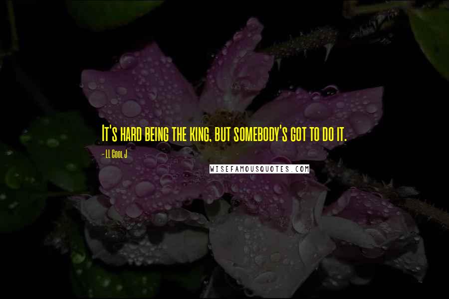 LL Cool J Quotes: It's hard being the king, but somebody's got to do it.