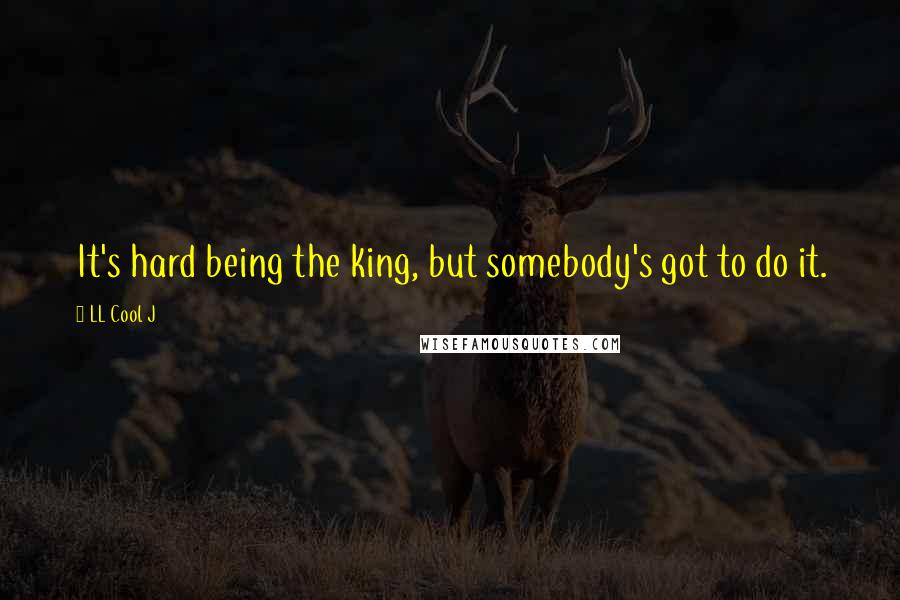 LL Cool J Quotes: It's hard being the king, but somebody's got to do it.